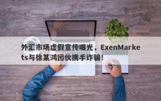 外汇市场虚假宣传曝光，ExenMarkets与徐某鸿团伙携手诈骗！