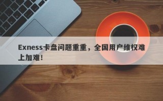 Exness卡盘问题重重，全国用户维权难上加难！