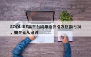 SOOLIKE黑平台刷单返佣引发巨额亏损，佣金无从追讨