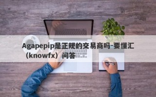 Agapepip是正规的交易商吗-要懂汇（knowfx）问答