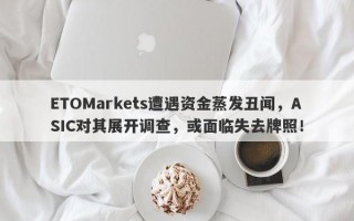 ETOMarkets遭遇资金蒸发丑闻，ASIC对其展开调查，或面临失去牌照！