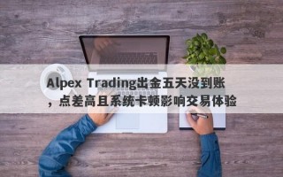 Alpex Trading出金五天没到账，点差高且系统卡顿影响交易体验