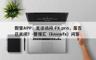 假冒APP：无法访问 FX pro，是否已关闭？-要懂汇（knowfx）问答