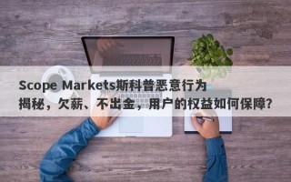 Scope Markets斯科普恶意行为揭秘，欠薪、不出金，用户的权益如何保障？