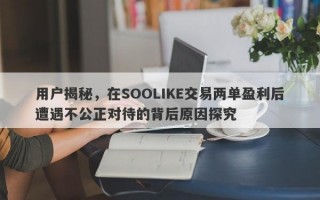 用户揭秘，在SOOLIKE交易两单盈利后遭遇不公正对待的背后原因探究