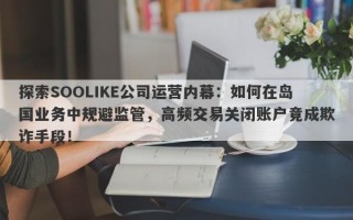 探索SOOLIKE公司运营内幕：如何在岛国业务中规避监管，高频交易关闭账户竟成欺诈手段！