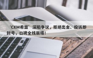 ‘CXM希盟’深陷争议，拒绝出金、投诉即封号，口碑全线崩塌！