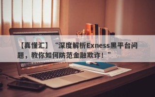 【真懂汇】“深度解析Exness黑平台问题，教你如何防范金融欺诈！”