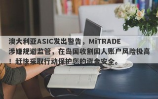 澳大利亚ASIC发出警告，MiTRADE涉嫌规避监管，在岛国收割国人账户风险极高！赶快采取行动保护您的资金安全。