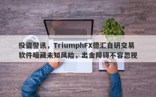 投资警讯，TriumphFX德汇自研交易软件暗藏未知风险，出金障碍不容忽视