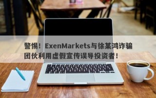 警惕！ExenMarkets与徐某鸿诈骗团伙利用虚假宣传误导投资者！