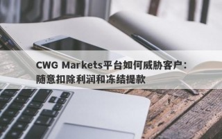 CWG Markets平台如何威胁客户：随意扣除利润和冻结提款