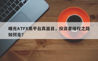 曝光ATFX黑平台真面目，投资者维权之路如何走？