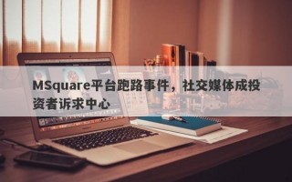 MSquare平台跑路事件，社交媒体成投资者诉求中心