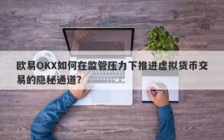 欧易OKX如何在监管压力下推进虚拟货币交易的隐秘通道？