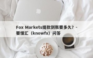 Fox Markets提款到账要多久？-要懂汇（knowfx）问答