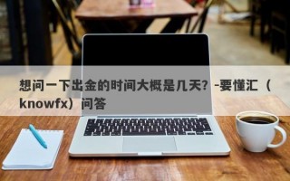 想问一下出金的时间大概是几天？-要懂汇（knowfx）问答