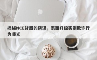 揭秘NCE背后的阴谋，表面升级实则欺诈行为曝光