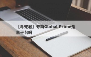 【毒蛇君】券商Global Prime是黑平台吗
