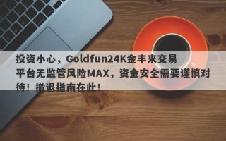 投资小心，Goldfun24K金丰来交易平台无监管风险MAX，资金安全需要谨慎对待！撤退指南在此！