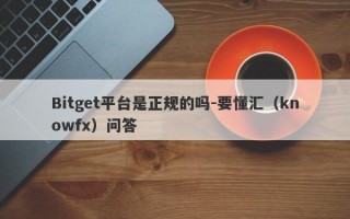 Bitget平台是正规的吗-要懂汇（knowfx）问答