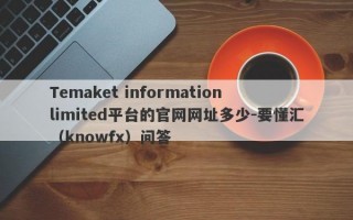 Temaket information limited平台的官网网址多少-要懂汇（knowfx）问答