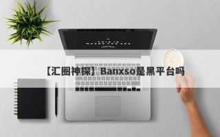 【汇圈神探】Banxso是黑平台吗
