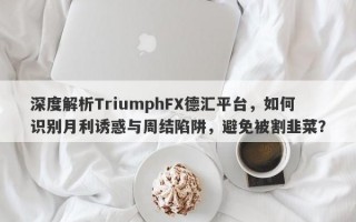 深度解析TriumphFX德汇平台，如何识别月利诱惑与周结陷阱，避免被割韭菜？