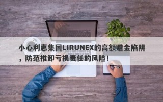 小心利惠集团LIRUNEX的高额赠金陷阱，防范推卸亏损责任的风险！