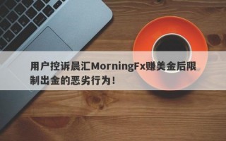 用户控诉晨汇MorningFx赚美金后限制出金的恶劣行为！