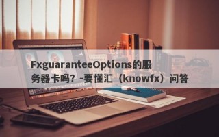 FxguaranteeOptions的服务器卡吗？-要懂汇（knowfx）问答