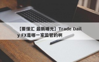 【要懂汇 最新曝光】Trade Daily FX是哪一家监管的啊
