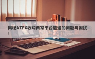 揭秘ATFX收购两家平台遭遇的问题与困扰！