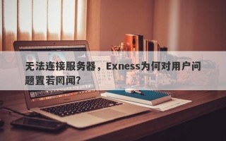 无法连接服务器，Exness为何对用户问题置若罔闻？