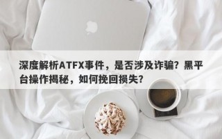 深度解析ATFX事件，是否涉及诈骗？黑平台操作揭秘，如何挽回损失？