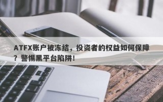 ATFX账户被冻结，投资者的权益如何保障？警惕黑平台陷阱！