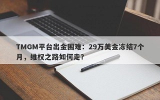 TMGM平台出金困难：29万美金冻结7个月，维权之路如何走？