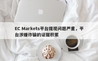 EC Markets平台提现问题严重，平台涉嫌诈骗的证据积累