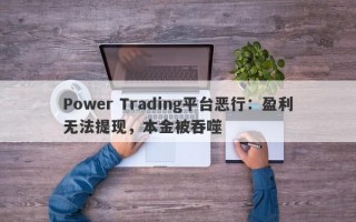 Power Trading平台恶行：盈利无法提现，本金被吞噬