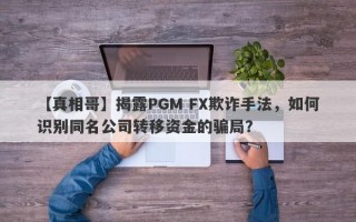 【真相哥】揭露PGM FX欺诈手法，如何识别同名公司转移资金的骗局？