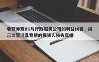 看穿券商XS与行政服务公司的利益纠葛，揭示监管混乱背后的投资人损失真相