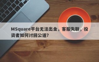 MSquare平台无法出金，客服失联，投资者如何讨回公道？