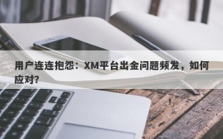 用户连连抱怨：XM平台出金问题频发，如何应对？