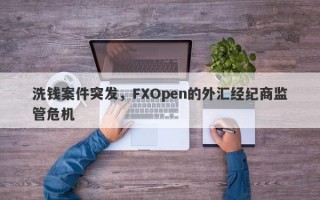 洗钱案件突发，FXOpen的外汇经纪商监管危机