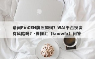 请问FinCEN牌照如何？WAI平台投资有风险吗？-要懂汇（knowfx）问答