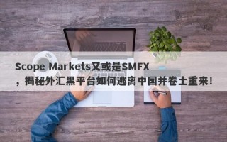 Scope Markets又或是SMFX，揭秘外汇黑平台如何逃离中国并卷土重来！