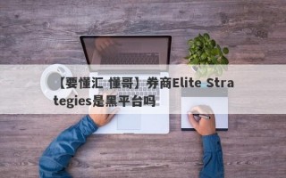 【要懂汇 懂哥】券商Elite Strategies是黑平台吗
