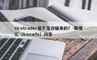 Orotrader是不是诈骗来的？-要懂汇（knowfx）问答