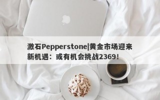 激石Pepperstone|黄金市场迎来新机遇：或有机会挑战2369！