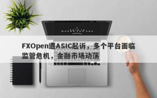 FXOpen遭ASIC起诉，多个平台面临监管危机，金融市场动荡